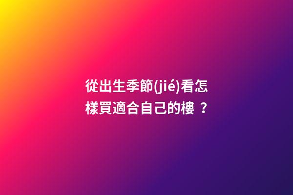 從出生季節(jié)看怎樣買適合自己的樓？